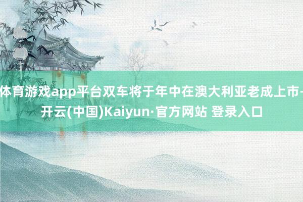 体育游戏app平台双车将于年中在澳大利亚老成上市-开云(中国)Kaiyun·官方网站 登录入口