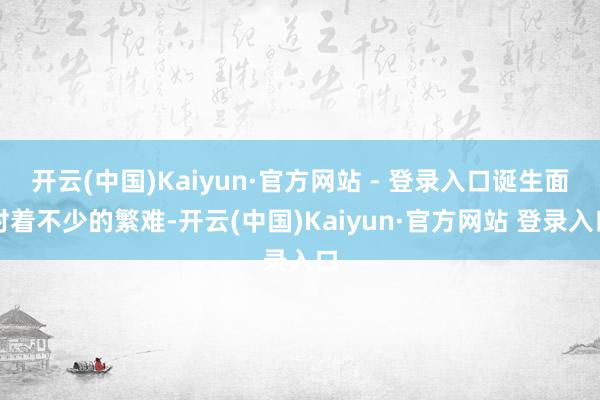 开云(中国)Kaiyun·官方网站 - 登录入口诞生面对着不少的繁难-开云(中国)Kaiyun·官方网站 登录入口