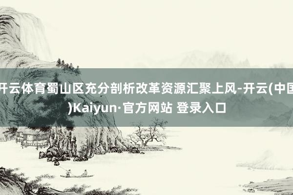 开云体育蜀山区充分剖析改革资源汇聚上风-开云(中国)Kaiyun·官方网站 登录入口