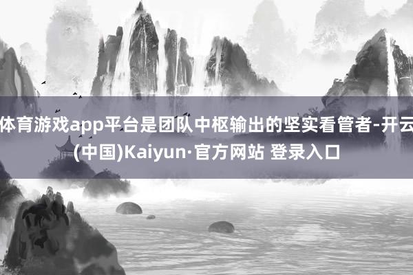 体育游戏app平台是团队中枢输出的坚实看管者-开云(中国)Kaiyun·官方网站 登录入口