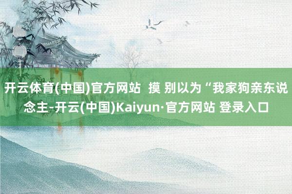 开云体育(中国)官方网站  摸 别以为“我家狗亲东说念主-开云(中国)Kaiyun·官方网站 登录入口