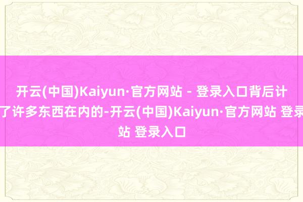 开云(中国)Kaiyun·官方网站 - 登录入口背后计划到了许多东西在内的-开云(中国)Kaiyun·官方网站 登录入口