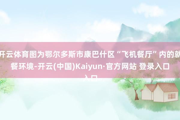 开云体育图为鄂尔多斯市康巴什区“飞机餐厅”内的就餐环境-开云(中国)Kaiyun·官方网站 登录入口