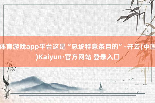 体育游戏app平台这是“总统特意条目的”-开云(中国)Kaiyun·官方网站 登录入口