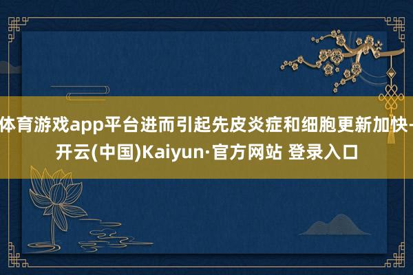 体育游戏app平台进而引起先皮炎症和细胞更新加快-开云(中国)Kaiyun·官方网站 登录入口