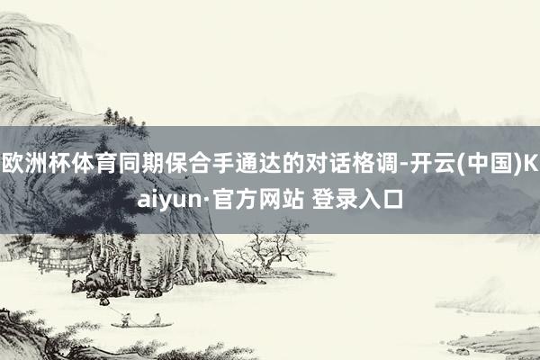 欧洲杯体育同期保合手通达的对话格调-开云(中国)Kaiyun·官方网站 登录入口