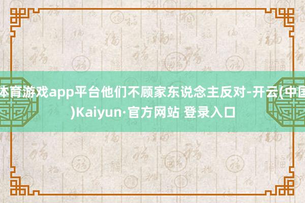 体育游戏app平台他们不顾家东说念主反对-开云(中国)Kaiyun·官方网站 登录入口