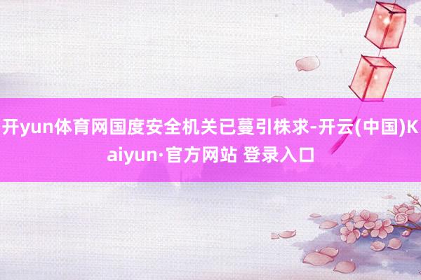 开yun体育网国度安全机关已蔓引株求-开云(中国)Kaiyun·官方网站 登录入口