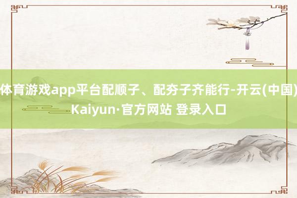 体育游戏app平台配顺子、配夯子齐能行-开云(中国)Kaiyun·官方网站 登录入口