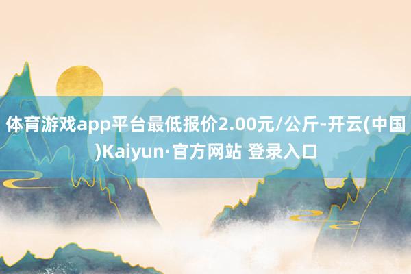 体育游戏app平台最低报价2.00元/公斤-开云(中国)Kaiyun·官方网站 登录入口