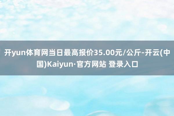 开yun体育网当日最高报价35.00元/公斤-开云(中国)Kaiyun·官方网站 登录入口