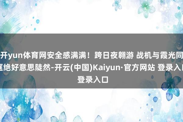 开yun体育网安全感满满！跨日夜翱游 战机与霞光同框绝好意思陡然-开云(中国)Kaiyun·官方网站 登录入口