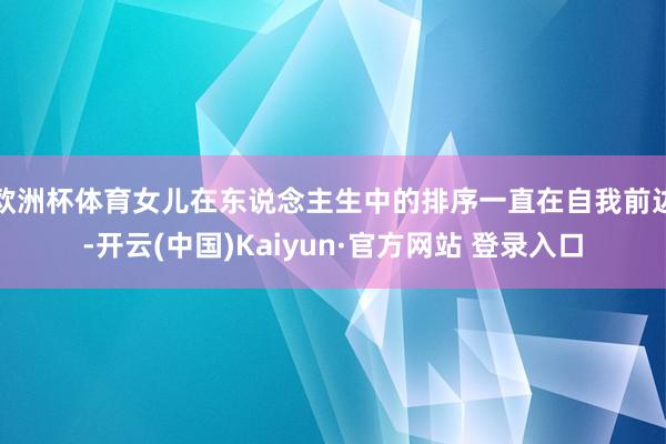 欧洲杯体育女儿在东说念主生中的排序一直在自我前边-开云(中国)Kaiyun·官方网站 登录入口