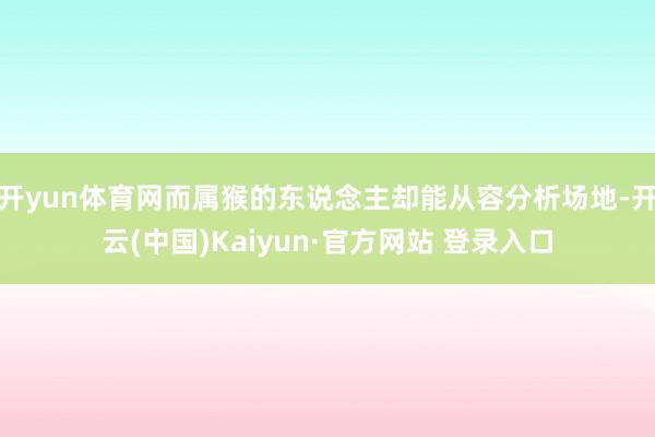 开yun体育网而属猴的东说念主却能从容分析场地-开云(中国)Kaiyun·官方网站 登录入口
