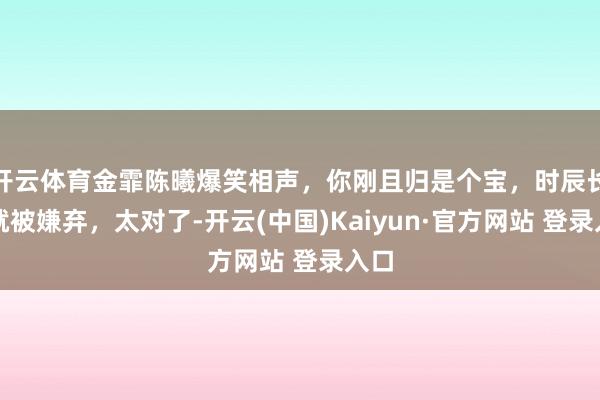 开云体育金霏陈曦爆笑相声，你刚且归是个宝，时辰长了就被嫌弃，太对了-开云(中国)Kaiyun·官方网站 登录入口