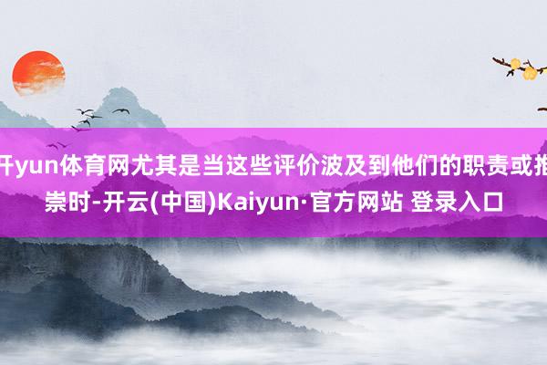 开yun体育网尤其是当这些评价波及到他们的职责或推崇时-开云(中国)Kaiyun·官方网站 登录入口