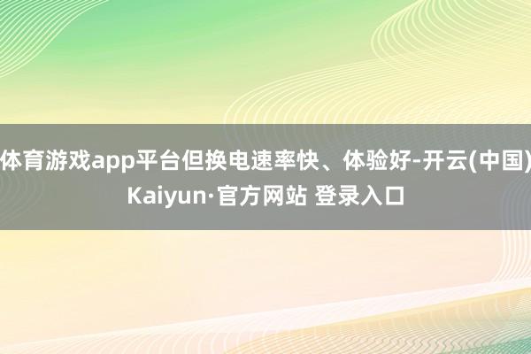 体育游戏app平台但换电速率快、体验好-开云(中国)Kaiyun·官方网站 登录入口