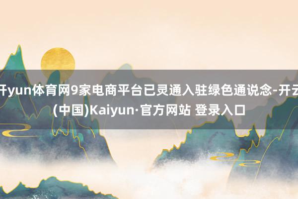 开yun体育网9家电商平台已灵通入驻绿色通说念-开云(中国)Kaiyun·官方网站 登录入口