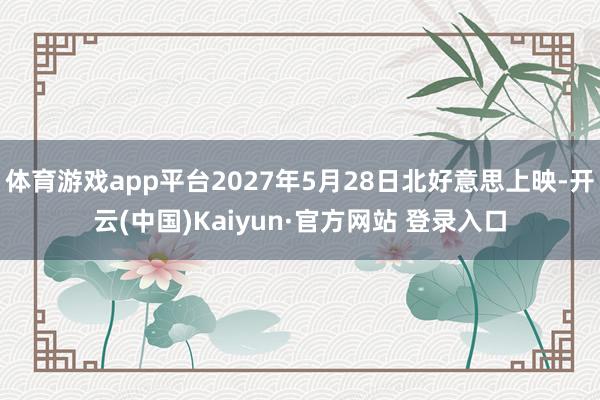 体育游戏app平台2027年5月28日北好意思上映-开云(中国)Kaiyun·官方网站 登录入口