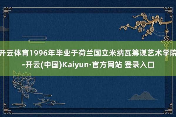 开云体育1996年毕业于荷兰国立米纳瓦筹谋艺术学院-开云(中国)Kaiyun·官方网站 登录入口