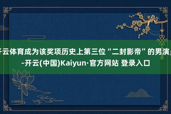 开云体育成为该奖项历史上第三位“二封影帝”的男演员-开云(中国)Kaiyun·官方网站 登录入口