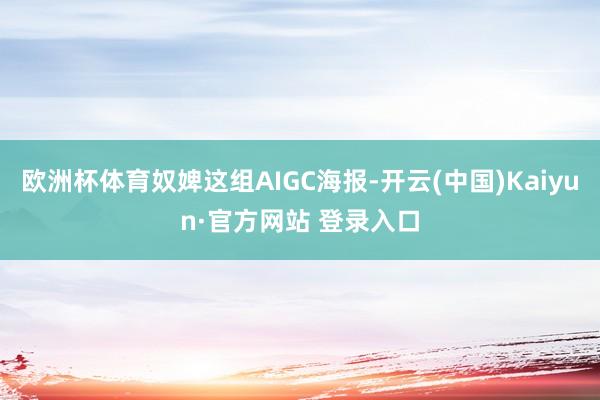 欧洲杯体育奴婢这组AIGC海报-开云(中国)Kaiyun·官方网站 登录入口