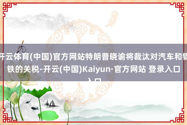 开云体育(中国)官方网站特朗普晓谕将裁汰对汽车和钢铁的关税-开云(中国)Kaiyun·官方网站 登录入口
