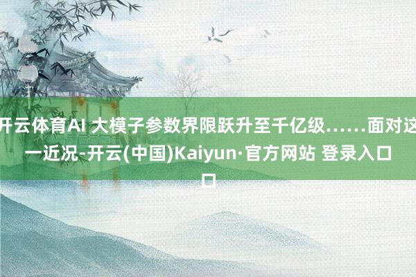 开云体育AI 大模子参数界限跃升至千亿级……面对这一近况-开云(中国)Kaiyun·官方网站 登录入口