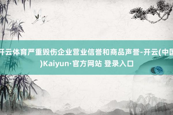 开云体育严重毁伤企业营业信誉和商品声誉-开云(中国)Kaiyun·官方网站 登录入口
