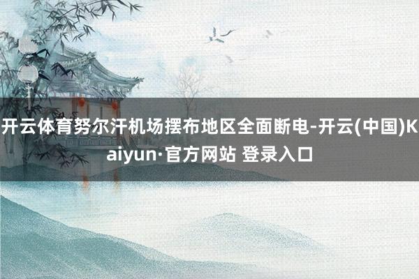开云体育努尔汗机场摆布地区全面断电-开云(中国)Kaiyun·官方网站 登录入口