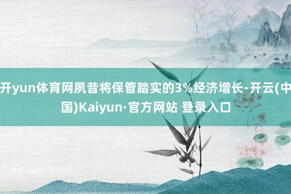 开yun体育网夙昔将保管踏实的3%经济增长-开云(中国)Kaiyun·官方网站 登录入口