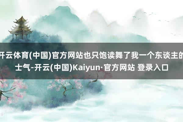 开云体育(中国)官方网站也只饱读舞了我一个东谈主的士气-开云(中国)Kaiyun·官方网站 登录入口