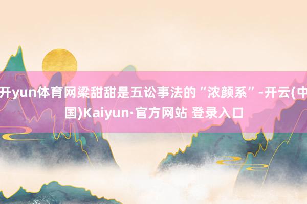 开yun体育网梁甜甜是五讼事法的“浓颜系”-开云(中国)Kaiyun·官方网站 登录入口