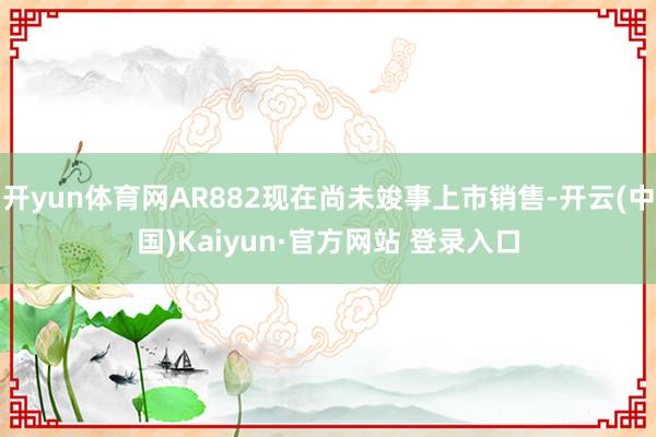 开yun体育网AR882现在尚未竣事上市销售-开云(中国)Kaiyun·官方网站 登录入口