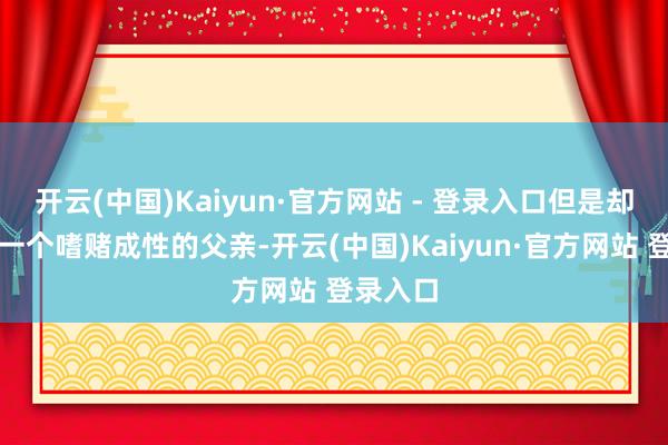 开云(中国)Kaiyun·官方网站 - 登录入口但是却遭受了一个嗜赌成性的父亲-开云(中国)Kaiyun·官方网站 登录入口