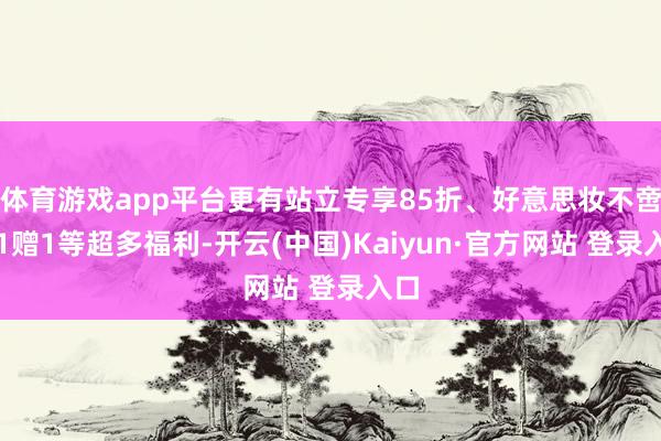 体育游戏app平台更有站立专享85折、好意思妆不啻买1赠1等超多福利-开云(中国)Kaiyun·官方网站 登录入口