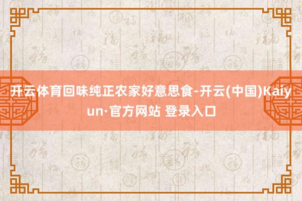 开云体育回味纯正农家好意思食-开云(中国)Kaiyun·官方网站 登录入口