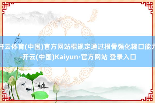 开云体育(中国)官方网站棍规定通过根骨强化糊口能力-开云(中国)Kaiyun·官方网站 登录入口