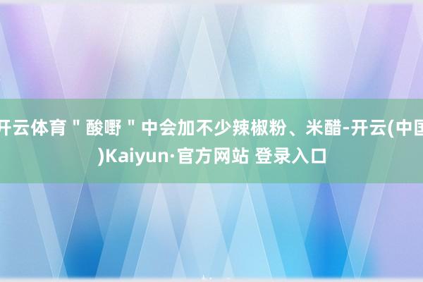 开云体育＂酸嘢＂中会加不少辣椒粉、米醋-开云(中国)Kaiyun·官方网站 登录入口
