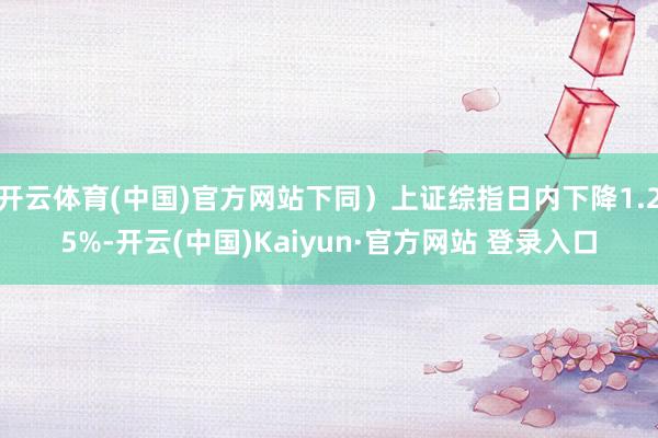 开云体育(中国)官方网站下同）上证综指日内下降1.25%-开云(中国)Kaiyun·官方网站 登录入口