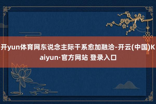 开yun体育网东说念主际干系愈加融洽-开云(中国)Kaiyun·官方网站 登录入口