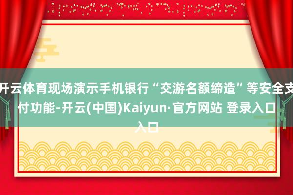 开云体育现场演示手机银行“交游名额缔造”等安全支付功能-开云(中国)Kaiyun·官方网站 登录入口