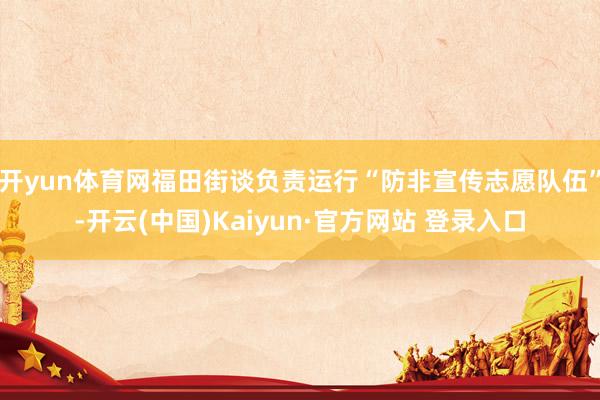 开yun体育网福田街谈负责运行“防非宣传志愿队伍”-开云(中国)Kaiyun·官方网站 登录入口