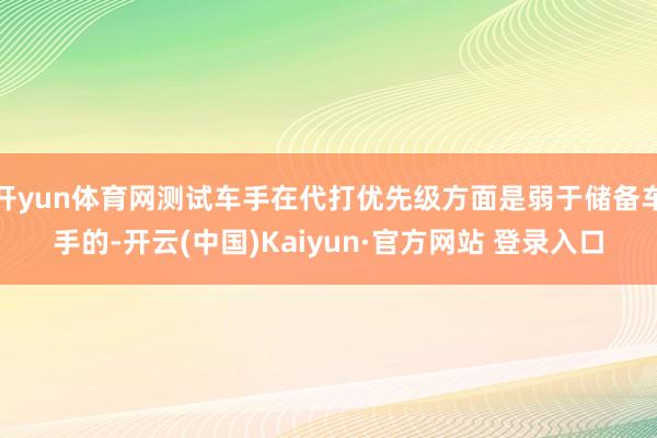 开yun体育网测试车手在代打优先级方面是弱于储备车手的-开云(中国)Kaiyun·官方网站 登录入口