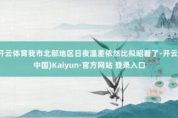 开云体育我市北部地区日夜温差依然比拟昭着了-开云(中国)Kaiyun·官方网站 登录入口