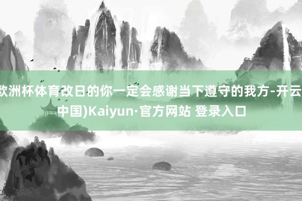欧洲杯体育改日的你一定会感谢当下遵守的我方-开云(中国)Kaiyun·官方网站 登录入口
