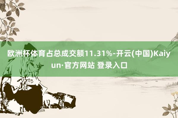欧洲杯体育占总成交额11.31%-开云(中国)Kaiyun·官方网站 登录入口