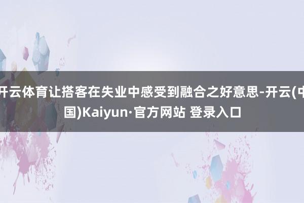 开云体育让搭客在失业中感受到融合之好意思-开云(中国)Kaiyun·官方网站 登录入口