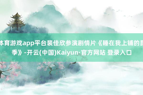 体育游戏app平台裴佳欣参演剧情片《睡在我上铺的昆季》-开云(中国)Kaiyun·官方网站 登录入口