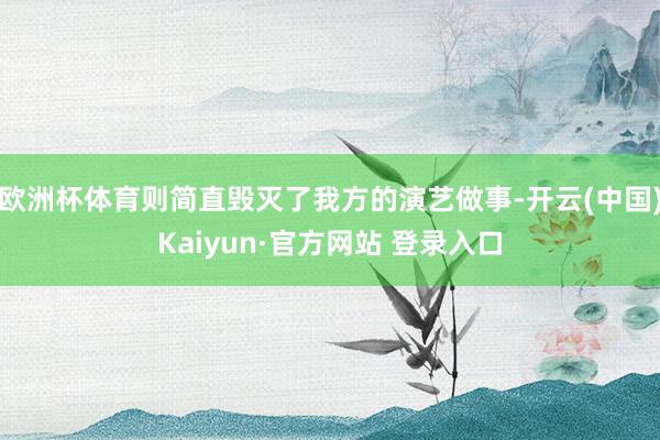 欧洲杯体育则简直毁灭了我方的演艺做事-开云(中国)Kaiyun·官方网站 登录入口